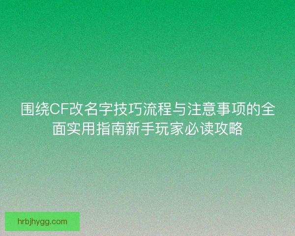 围绕CF改名字技巧流程与注意事项的全面实用指南新手玩家必读攻略