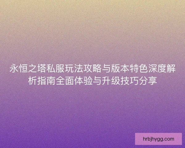 永恒之塔私服玩法攻略与版本特色深度解析指南全面体验与升级技巧分享
