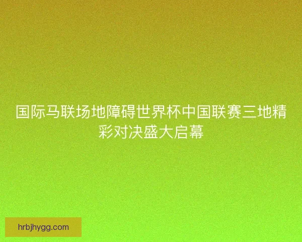 国际马联场地障碍世界杯中国联赛三地精彩对决盛大启幕