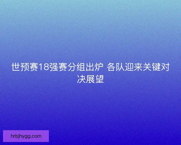 世预赛18强赛分组出炉 各队迎来关键对决展望