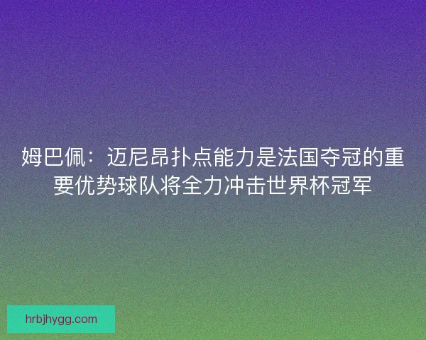 姆巴佩：迈尼昂扑点能力是法国夺冠的重要优势球队将全力冲击世界杯冠军