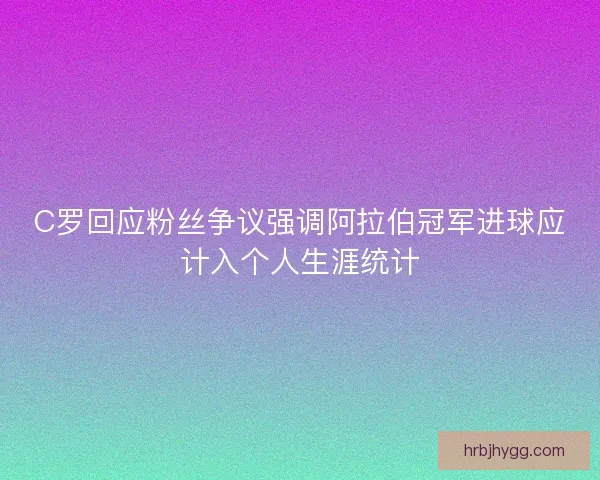C罗回应粉丝争议强调阿拉伯冠军进球应计入个人生涯统计