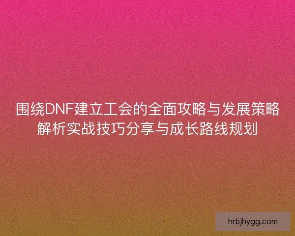 围绕DNF建立工会的全面攻略与发展策略解析实战技巧分享与成长路线规划
