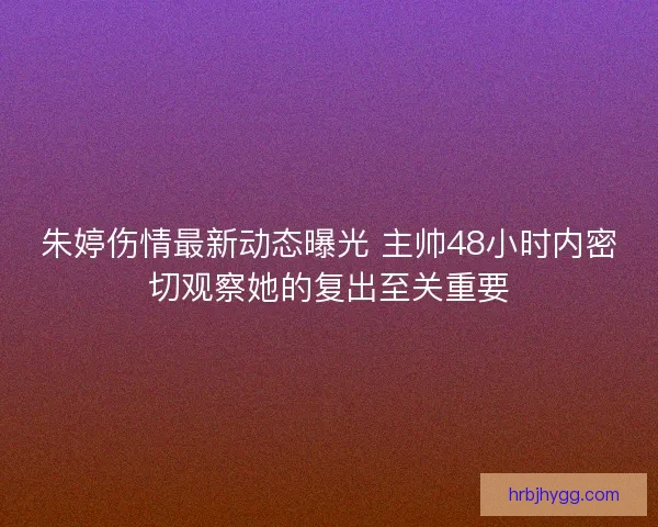 朱婷伤情最新动态曝光 主帅48小时内密切观察她的复出至关重要