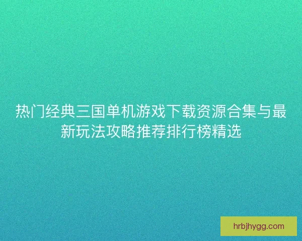 热门经典三国单机游戏下载资源合集与最新玩法攻略推荐排行榜精选