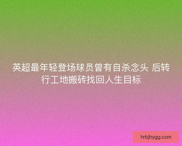 英超最年轻登场球员曾有自杀念头 后转行工地搬砖找回人生目标