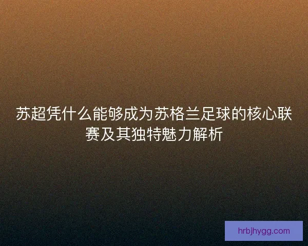 苏超凭什么能够成为苏格兰足球的核心联赛及其独特魅力解析
